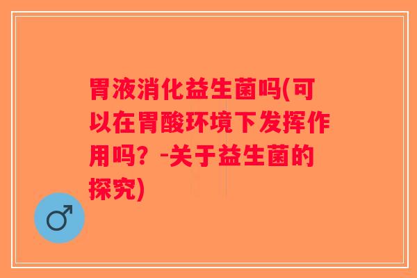 胃液消化益生菌吗(可以在胃酸环境下发挥作用吗?-关于益生菌的探究) 胃液消化益生菌吗(可以在胃酸环境下发挥作用吗?-关于益生菌的探究)