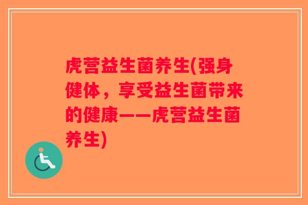 虎营益生菌养生(强身健体,享受益生菌带来的健康——虎营益生菌养生) 虎营益生菌养生(强身健体,享受益生菌带来的健康——虎营益生菌养生)