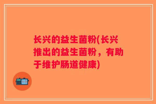 长兴的益生菌粉(长兴推出的益生菌粉,有助于维护肠道健康) 长兴的益生菌粉(长兴推出的益生菌粉,有助于维护肠道健康)