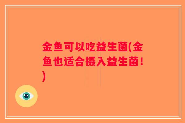 金鱼可以吃益生菌(金鱼也适合摄入益生菌!) 金鱼可以吃益生菌(金鱼也适合摄入益生菌!)
