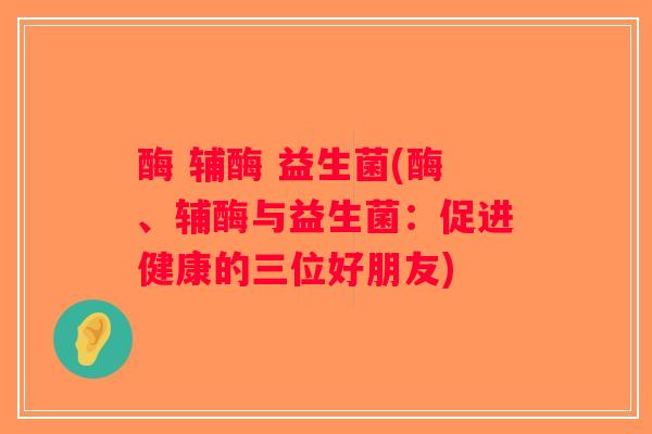 酶 辅酶 益生菌(酶、辅酶与益生菌:促进健康的三位好朋友) 酶 辅酶 益生菌(酶、辅酶与益生菌:促进健康的三位好朋友)