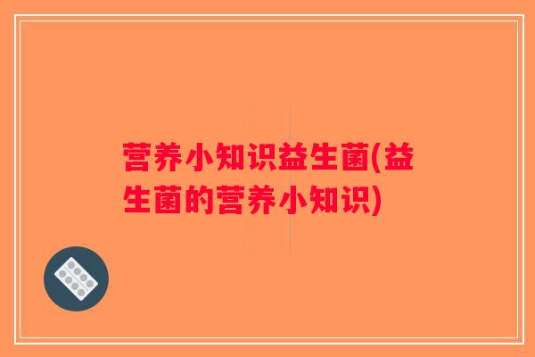 营养小知识益生菌(益生菌的营养小知识) 营养小知识益生菌(益生菌的营养小知识)