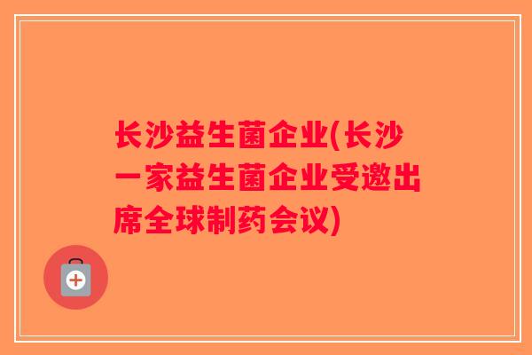 长沙益生菌企业(长沙一家益生菌企业受邀出席全球制药会议) 长沙益生菌企业(长沙一家益生菌企业受邀出席全球制药会议)