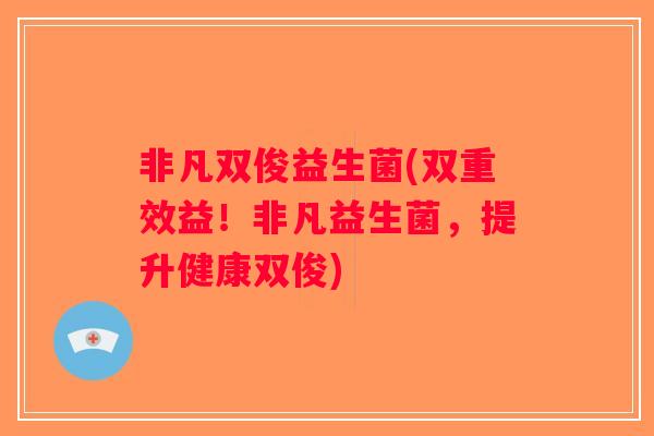 非凡双俊益生菌(双重效益!非凡益生菌,提升健康双俊) 非凡双俊益生菌(双重效益!非凡益生菌,提升健康双俊)
