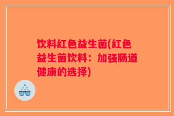 饮料红色益生菌(红色益生菌饮料:加强肠道健康的选择) 饮料红色益生菌(红色益生菌饮料:加强肠道健康的选择)