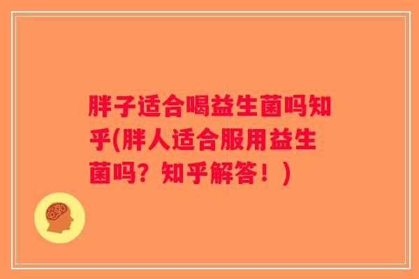 胖子适合喝益生菌吗知乎(胖人适合服用益生菌吗?知乎解答!) 胖子适合喝益生菌吗知乎(胖人适合服用益生菌吗?知乎解答!)