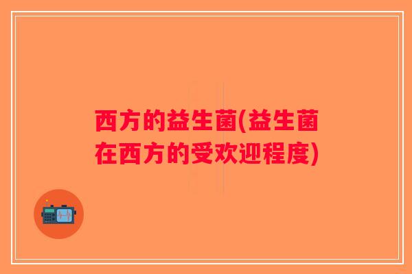 西方的益生菌(益生菌在西方的受欢迎程度) 西方的益生菌(益生菌在西方的受欢迎程度)
