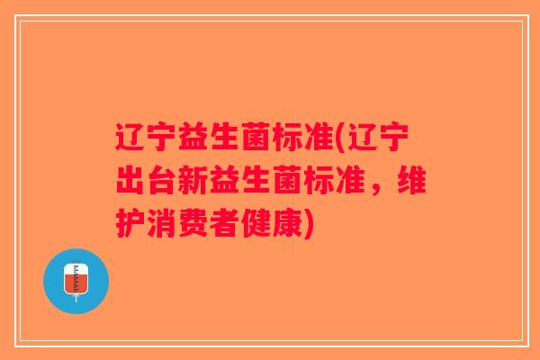 辽宁益生菌标准(辽宁出台新益生菌标准,维护消费者健康) 辽宁益生菌标准(辽宁出台新益生菌标准,维护消费者健康)