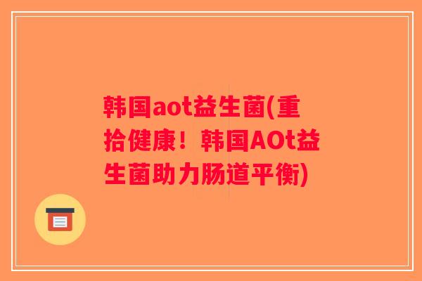 韩国aot益生菌(重拾健康!韩国AOt益生菌助力肠道平衡) 韩国aot益生菌(重拾健康!韩国AOt益生菌助力肠道平衡)