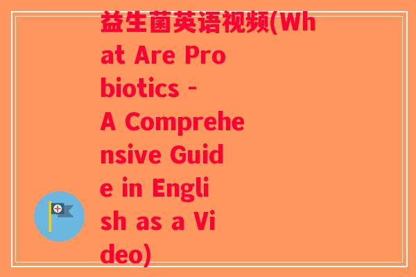 益生菌英语视频(What Are Probiotics - A Comprehensive Guide in English as a Video) 益生菌英语视频(What Are Probiotics - A Comprehensive Guide in English as a Video)
