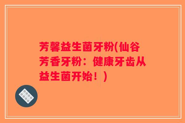 芳馨益生菌牙粉(仙谷芳香牙粉:健康牙齿从益生菌开始!) 芳馨益生菌牙粉(仙谷芳香牙粉:健康牙齿从益生菌开始!)