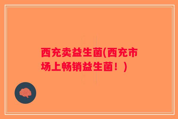 西充卖益生菌(西充市场上畅销益生菌!) 西充卖益生菌(西充市场上畅销益生菌!)