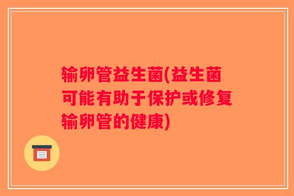 输卵管益生菌(益生菌可能有助于保护或修复输卵管的健康)