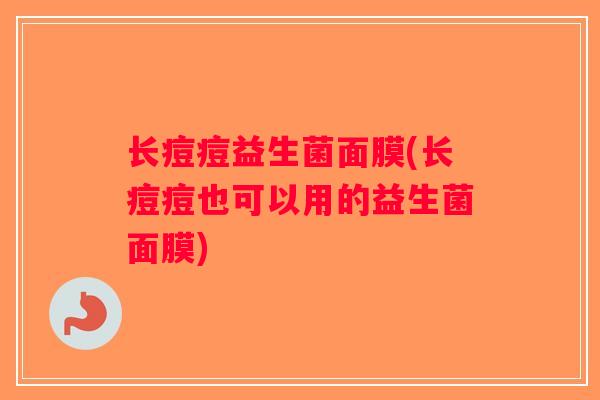 长痘痘益生菌面膜(长痘痘也可以用的益生菌面膜) 长痘痘益生菌面膜(长痘痘也可以用的益生菌面膜)