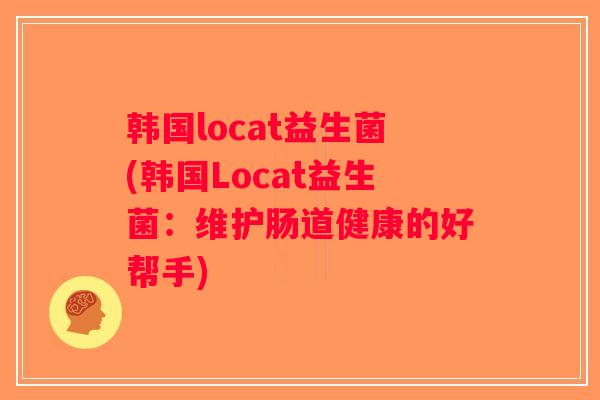 韩国locat益生菌(韩国Locat益生菌:维护肠道健康的好帮手) 韩国locat益生菌(韩国Locat益生菌:维护肠道健康的好帮手)