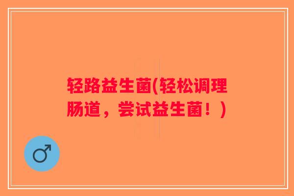 轻路益生菌(轻松调理肠道,尝试益生菌!) 轻路益生菌(轻松调理肠道,尝试益生菌!)