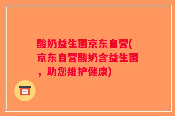 酸奶益生菌京东自营(京东自营酸奶含益生菌,助您维护健康) 酸奶益生菌京东自营(京东自营酸奶含益生菌,助您维护健康)