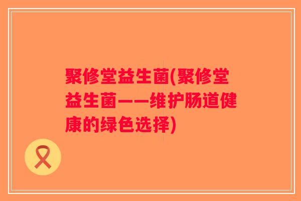 聚修堂益生菌(聚修堂益生菌——维护肠道健康的绿色选择) 聚修堂益生菌(聚修堂益生菌——维护肠道健康的绿色选择)