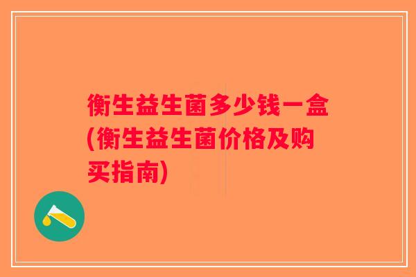 衡生益生菌多少钱一盒(衡生益生菌价格及购买指南) 衡生益生菌多少钱一盒(衡生益生菌价格及购买指南)