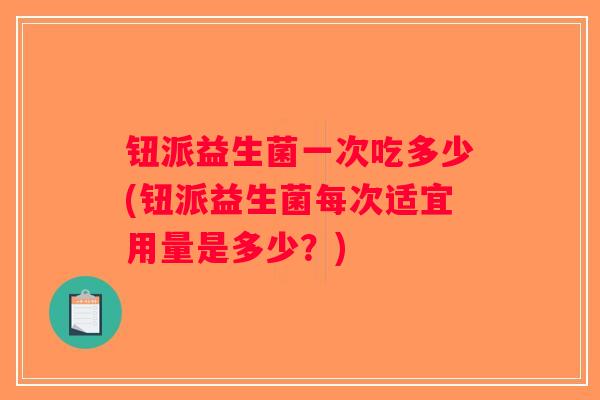 钮派益生菌一次吃多少(钮派益生菌每次适宜用量是多少?) 钮派益生菌一次吃多少(钮派益生菌每次适宜用量是多少?)