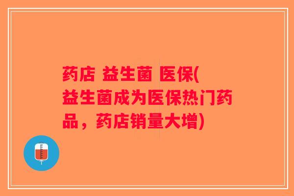 药店 益生菌 医保(益生菌成为医保热门药品,药店销量大增) 药店 益生菌 医保(益生菌成为医保热门药品,药店销量大增)