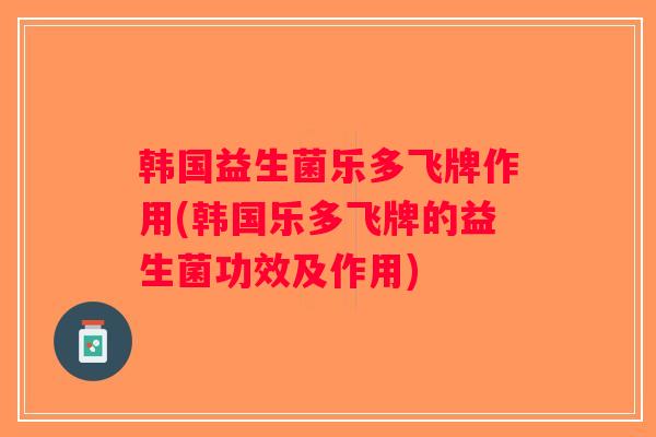韩国益生菌乐多飞牌作用(韩国乐多飞牌的益生菌功效及作用) 韩国益生菌乐多飞牌作用(韩国乐多飞牌的益生菌功效及作用)