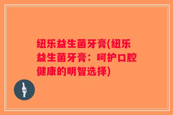 纽乐益生菌牙膏(纽乐益生菌牙膏:呵护口腔健康的明智选择) 纽乐益生菌牙膏(纽乐益生菌牙膏:呵护口腔健康的明智选择)