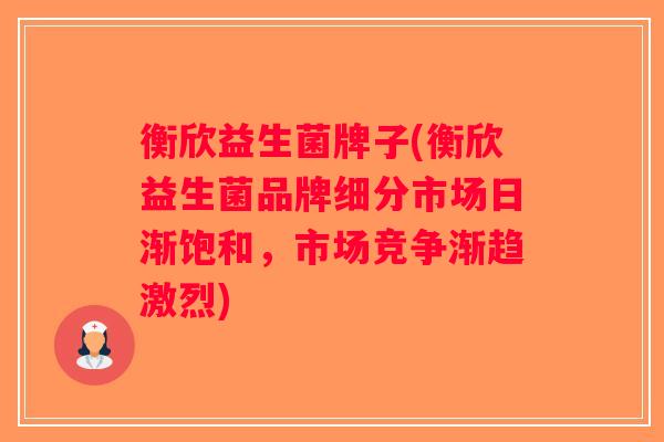 衡欣益生菌牌子(衡欣益生菌品牌细分市场日渐饱和,市场竞争渐趋激烈) 衡欣益生菌牌子(衡欣益生菌品牌细分市场日渐饱和,市场竞争渐趋激烈)