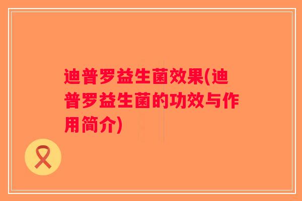 迪普罗益生菌效果(迪普罗益生菌的功效与作用简介) 迪普罗益生菌效果(迪普罗益生菌的功效与作用简介)