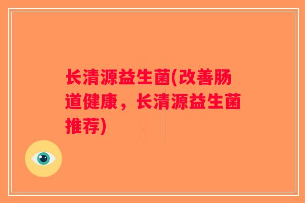 长清源益生菌(改善肠道健康,长清源益生菌推荐) 长清源益生菌(改善肠道健康,长清源益生菌推荐)