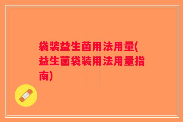 袋装益生菌用法用量(益生菌袋装用法用量指南) 袋装益生菌用法用量(益生菌袋装用法用量指南)