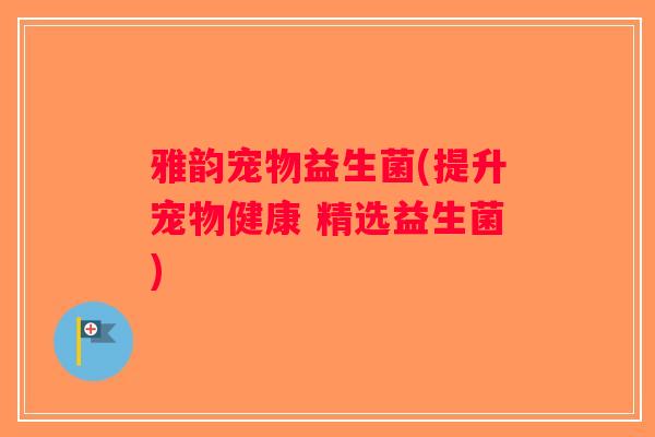 雅韵宠物益生菌(提升宠物健康 精选益生菌) 雅韵宠物益生菌(提升宠物健康 精选益生菌)