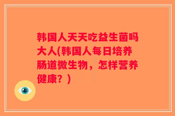 韩国人天天吃益生菌吗大人(韩国人每日培养肠道微生物,怎样营养健康?) 韩国人天天吃益生菌吗大人(韩国人每日培养肠道微生物,怎样营养健康?)