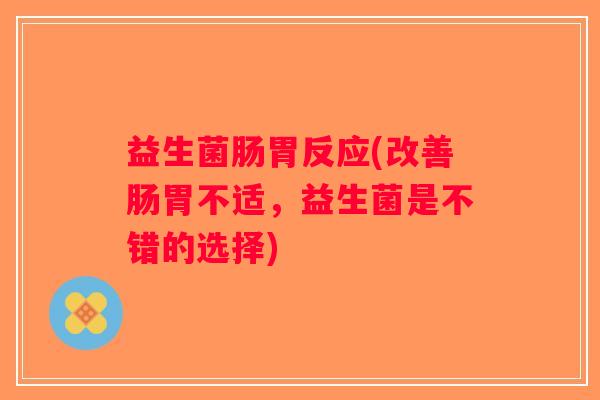 益生菌肠胃反应(改善肠胃不适,益生菌是不错的选择) 益生菌肠胃反应(改善肠胃不适,益生菌是不错的选择)