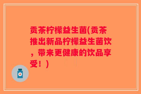 贡茶柠檬益生菌(贡茶推出新品柠檬益生菌饮,带来更健康的饮品享受!) 贡茶柠檬益生菌(贡茶推出新品柠檬益生菌饮,带来更健康的饮品享受!)