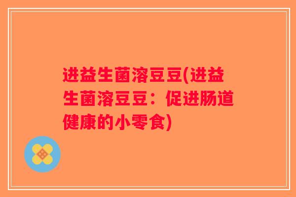 进益生菌溶豆豆(进益生菌溶豆豆:促进肠道健康的小零食) 进益生菌溶豆豆(进益生菌溶豆豆:促进肠道健康的小零食)