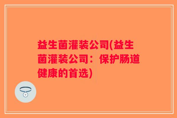 益生菌灌装公司(益生菌灌装公司:保护肠道健康的首选) 益生菌灌装公司(益生菌灌装公司:保护肠道健康的首选)