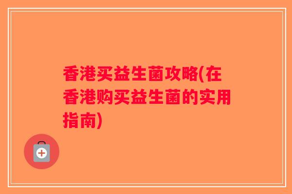 香港买益生菌攻略(在香港购买益生菌的实用指南) 香港买益生菌攻略(在香港购买益生菌的实用指南)