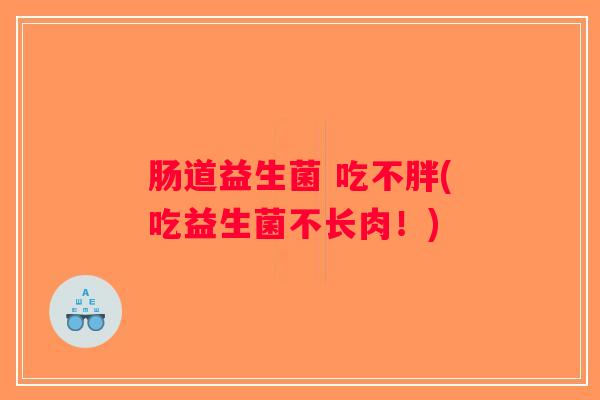 肠道益生菌 吃不胖(吃益生菌不长肉!) 肠道益生菌 吃不胖(吃益生菌不长肉!)