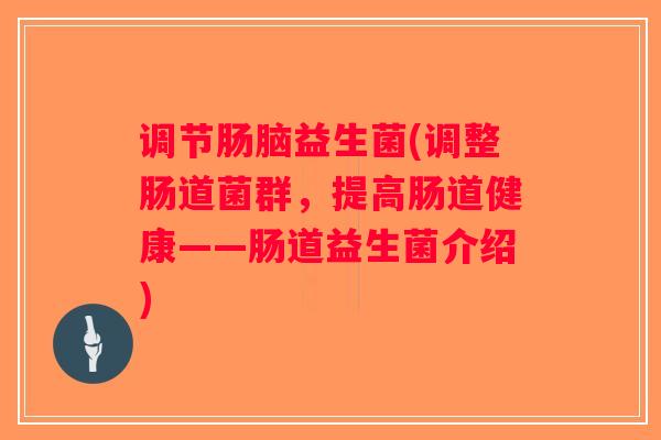 调节肠脑益生菌(调整肠道菌群，提高肠道健康——肠道益生菌介绍)