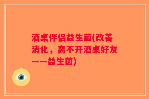 酒桌伴侣益生菌(改善消化,离不开酒桌好友——益生菌) 酒桌伴侣益生菌(改善消化,离不开酒桌好友——益生菌)