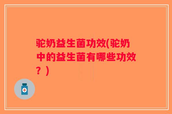 驼奶益生菌功效(驼奶中的益生菌有哪些功效？)