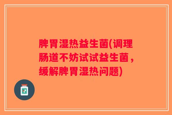 脾胃湿热益生菌(调理肠道不妨试试益生菌，缓解脾胃湿热问题)