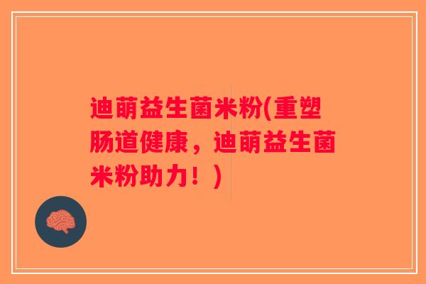 迪萌益生菌米粉(重塑肠道健康，迪萌益生菌米粉助力！)