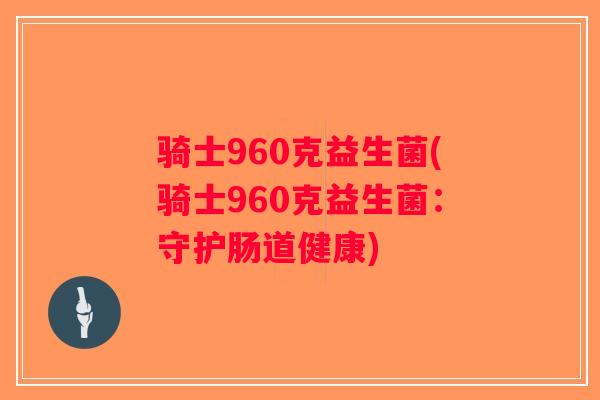 骑士960克益生菌(骑士960克益生菌：守护肠道健康)