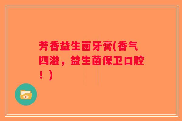 芳香益生菌牙膏(香气四溢,益生菌保卫口腔!) 芳香益生菌牙膏(香气四溢,益生菌保卫口腔!)