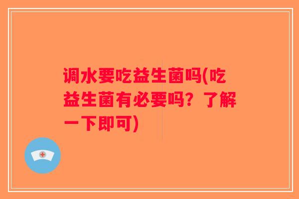 调水要吃益生菌吗(吃益生菌有必要吗?了解一下即可) 调水要吃益生菌吗(吃益生菌有必要吗?了解一下即可)