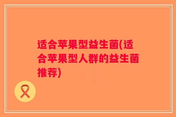 适合苹果型益生菌(适合苹果型人群的益生菌推荐) 适合苹果型益生菌(适合苹果型人群的益生菌推荐)