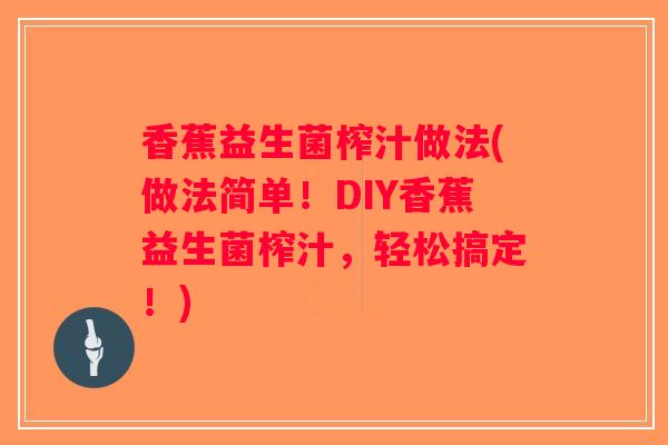 香蕉益生菌榨汁做法(做法简单!DIY香蕉益生菌榨汁,轻松搞定!) 香蕉益生菌榨汁做法(做法简单!DIY香蕉益生菌榨汁,轻松搞定!)