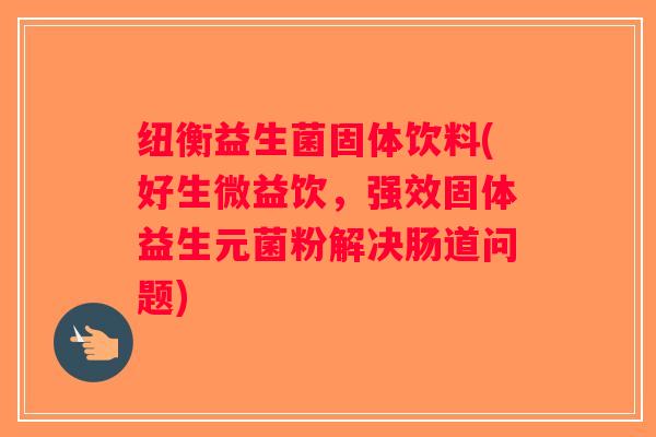 纽衡益生菌固体饮料(好生微益饮,强效固体益生元菌粉解决肠道问题) 纽衡益生菌固体饮料(好生微益饮,强效固体益生元菌粉解决肠道问题)